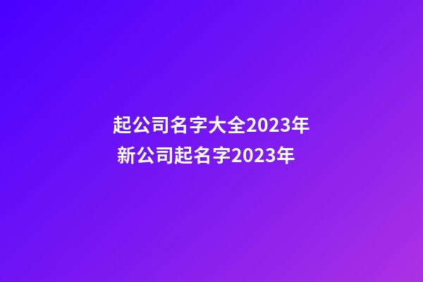 起公司名字大全2023年 新公司起名字2023年-第1张-公司起名-玄机派